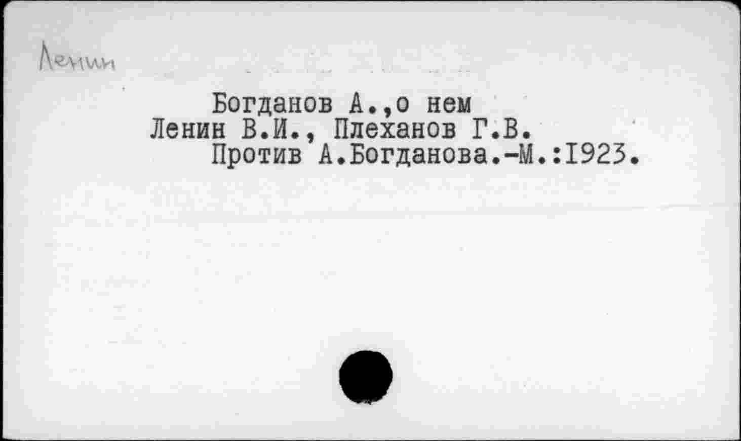 ﻿Богданов А.,о нем Ленин ВЛ., Плеханов Г.В.
Против А.Богданова.-М.:1923.